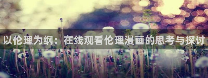 尾巴漫画页面免费网站在线看漫画：以伦理为纲：在线观看伦理漫画的思考与探讨
